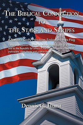 The Biblical Connection To The Stars And Stripes: A Nation's Godly Principles Embodied In Its Flag by Hurst, Dennis G.