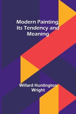 Modern Painting, Its Tendency and Meaning by Wright, Willard Huntington