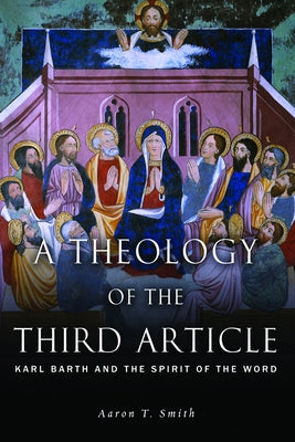 A Theology of the Third Article: Karl Barth and the Spirit of the Word by Smith, Aaron T.