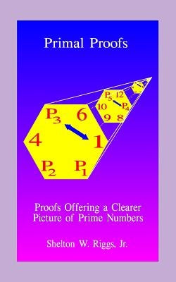 Primal Proofs: Proofs Offering a Clearer Picture of Prime Numbers by Riggs, Shelton W., Jr.