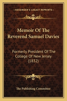 Memoir Of The Reverend Samuel Davies: Formerly President Of The College Of New Jersey (1832) by The Publishing Committee
