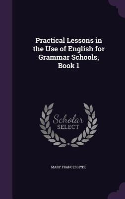 Practical Lessons in the Use of English for Grammar Schools, Book 1 by Hyde, Mary Frances