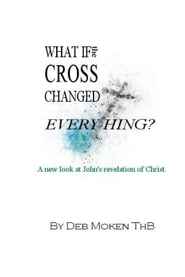 What if the Cross Changed Everything?: A new look at John's revelation of Christ. by Moken Thb, Deb