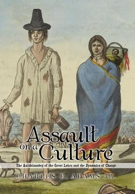 Assault on a Culture: The Anishinaabeg of the Great Lakes and the Dynamics of Change by Adams, Charles E., Jr.