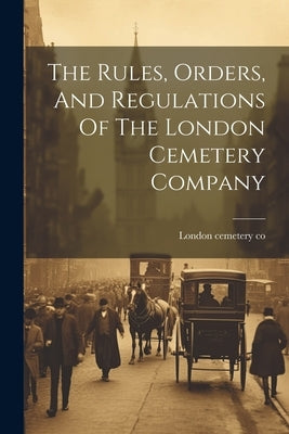 The Rules, Orders, And Regulations Of The London Cemetery Company by Co, London Cemetery