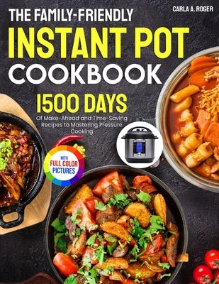 The Family-Friendly Instant Pot Cookbook: 1500 Days of Make-Ahead and Time-Saving Recipes to Mastering Pressure Cooking｜Full Color Edition by Roger, Carla A.