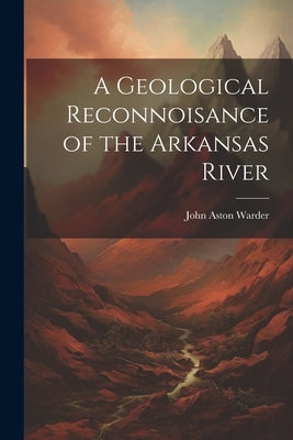 A Geological Reconnoisance of the Arkansas River by Warder, John Aston