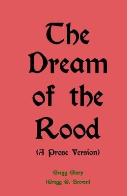The Dream of the Rood (A Prose Version): A Christmas present for 2012 by Glory, Gregg