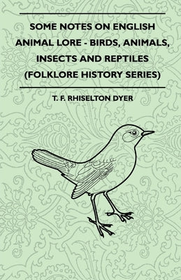 Some Notes on English Animal Lore - Birds, Animals, Insects and Reptiles (Folklore History Series) by Dyer, T. F. Rhiselton