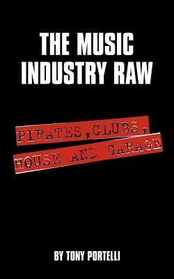 The Music Industry Raw: Pirates, Clubs, House and Garage by Portelli, Tony