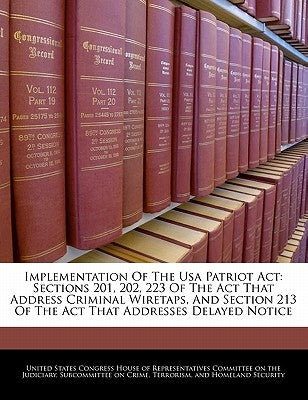 Implementation of the USA Patriot ACT: Sections 201, 202, 223 of the ACT That Address Criminal Wiretaps, and Section 213 of the ACT That Addresses Del by United States Congress House of Represen