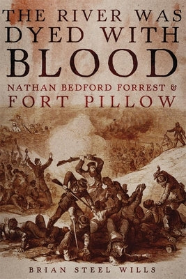 The River Was Dyed with Blood: Nathan Bedford Forrest and Fort Pillow by Brian, Wills S.