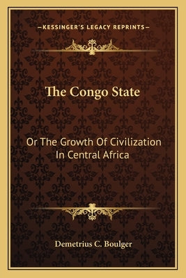 The Congo State: Or The Growth Of Civilization In Central Africa by Boulger, Demetrius C.