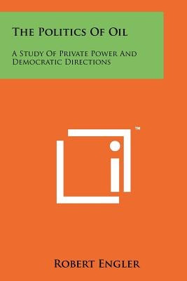 The Politics Of Oil: A Study Of Private Power And Democratic Directions by Engler, Robert