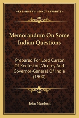 Memorandum On Some Indian Questions: Prepared For Lord Curzon Of Kedleston, Viceroy And Governor-General Of India (1900) by Murdoch, John