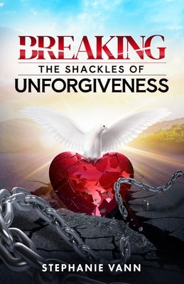 Breaking The Shackles of Unforgiveness by Vann, Stephanie