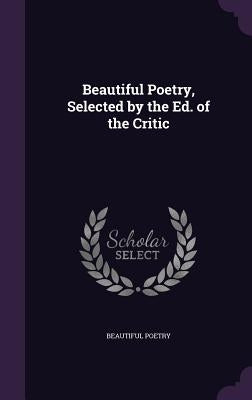 Beautiful Poetry, Selected by the Ed. of the Critic by Poetry, Beautiful