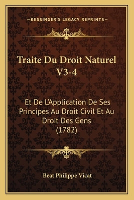 Traite Du Droit Naturel V3-4: Et De L'Application De Ses Principes Au Droit Civil Et Au Droit Des Gens (1782) by Vicat, Beat Philippe