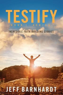 Testify: Incredible Faith Building Stories by Barnhardt, Jeff