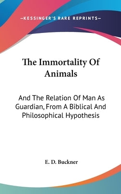 The Immortality Of Animals: And The Relation Of Man As Guardian, From A Biblical And Philosophical Hypothesis by Buckner, E. D.