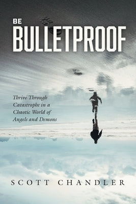 Be Bulletproof: Thrive Through Catastrophe in a Chaotic World of Angels and Demons by Chandler, Scott
