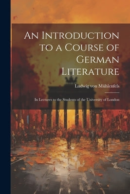 An Introduction to a Course of German Literature; in Lectures to the Students of the University of London by MÃ¼hlenfels, Ludwig Von