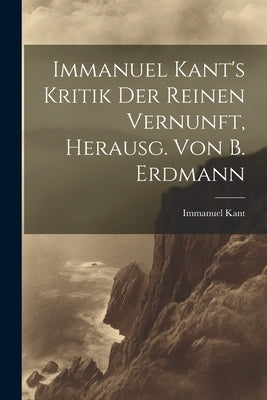 Immanuel Kant's Kritik Der Reinen Vernunft, Herausg. Von B. Erdmann by Kant, Immanuel