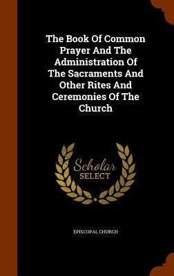 The Book Of Common Prayer And The Administration Of The Sacraments And Other Rites And Ceremonies Of The Church by Church, Episcopal