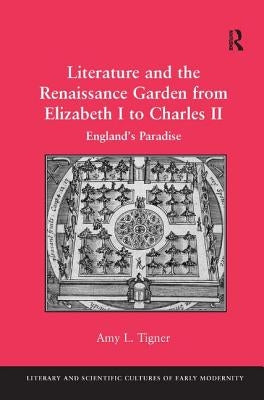 Literature and the Renaissance Garden from Elizabeth I to Charles II: England's Paradise by Tigner, Amy L.