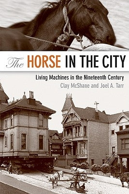 The Horse in the City: Living Machines in the Nineteenth Century by McShane, Clay