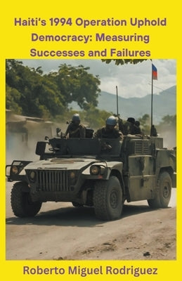 Haiti's 1994 Operation Uphold Democracy: Measuring Successes and Failures by Rodriguez, Roberto Miguel