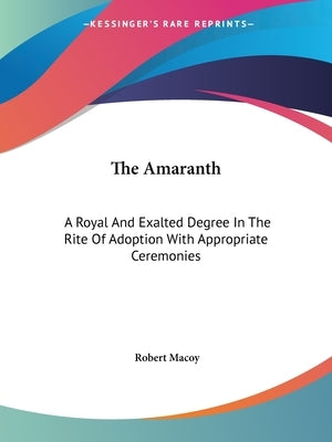 The Amaranth: A Royal And Exalted Degree In The Rite Of Adoption With Appropriate Ceremonies by Macoy, Robert