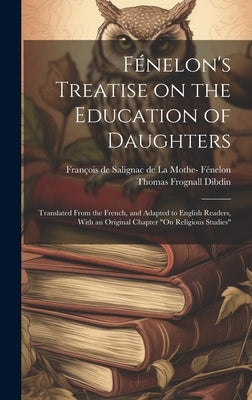 Fénelon's Treatise on the Education of Daughters: Translated From the French, and Adapted to English Readers, With an Original Chapter "On Religious S by FÃ©nelon, FranÃ§ois de Salignac de la Mo