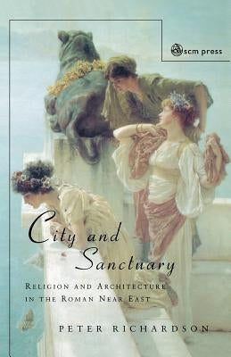 City and Sanctuary: Religion and Architecture in the Roman Near East by Richardson, Peter