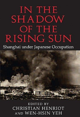 In the Shadow of the Rising Sun: Shanghai Under Japanese Occupation by Henriot, Christian