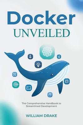 Docker Unveiled: The Comprehensive Handbook to Streamlined Development by Drake, William