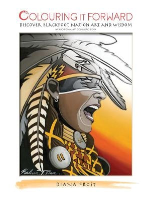 Colouring it Forward - Discover Blackfoot Nation Art and Wisdom: An Aboriginal Art Colouring Book by Frost, Diana