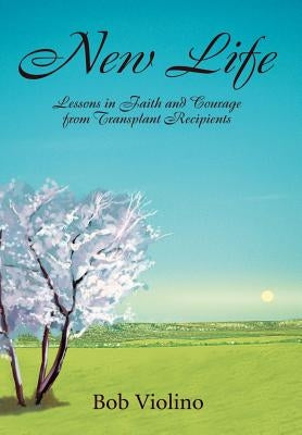 New Life: Lessons in Faith and Courage from Transplant Recipients by Violino, Bob
