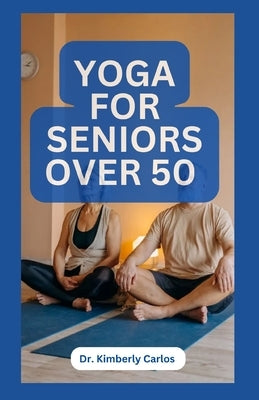 Yoga for Seniors Over 50: Easy Effective Stretching Exercises to do at Home by Carlos, Kimberly