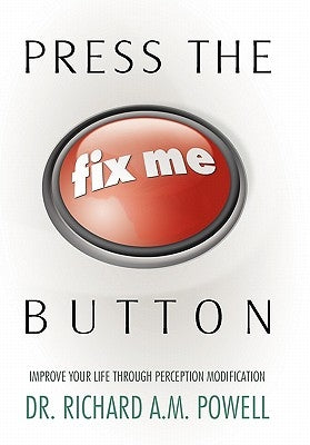 Press the Fix Me Button: Improve Your Life Through Perception Modification by Powell, Richard Richard