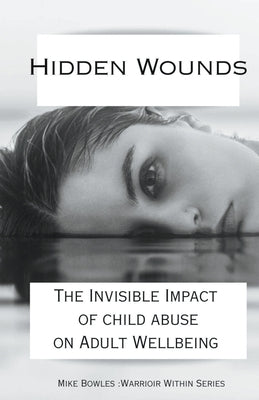 Hidden Wounds: The Invisible Impact of Childhood Abuse on Adult Well-Being by Bowles, Mike