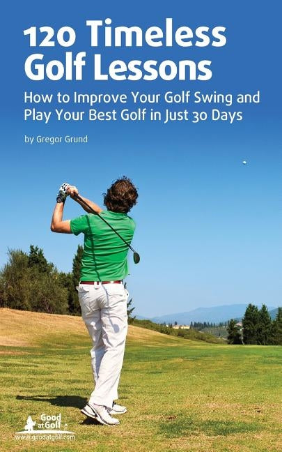 120 Timeless Golf Lessons: How to Improve Your Golf Swing and Play Your Best Golf in Just 30 Days by Grund, Gregor