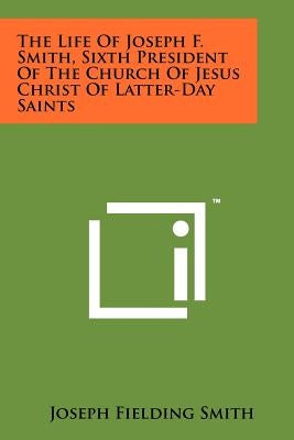 The Life of Joseph F. Smith, Sixth President of the Church of Jesus Christ of Latter-Day Saints by Smith, Joseph Fielding