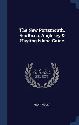 The New Portsmouth, Southsea, Anglesey & Hayling Island Guide by Anonymous