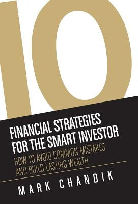 10 Financial Strategies for the Smart Investor: How To Avoid Common Mistakes and Build Lasting Wealth by Chandik, Mark