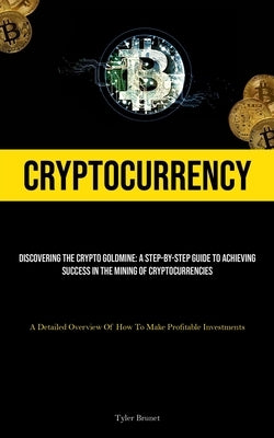 Cryptocurrency: Discovering The Crypto Goldmine: A Step-by-step Guide To Achieving Success In The Mining Of Cryptocurrencies (A Detail by Brunet, Tyler