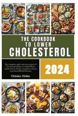 The cookbook to lower cholesterol 2024: The complete quick and easy recipes of low fat and sodium to control heart health with A 30-day meal plan to l by Holder, Christina