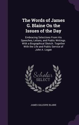 The Words of James G. Blaine On the Issues of the Day: Embracing Selections From His Speeches, Letters, and Public Writings. With a Biographical Sketc by Blaine, James Gillespie