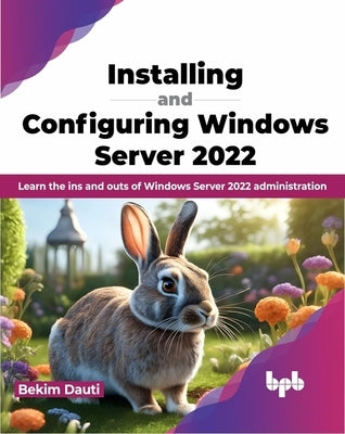 Installing and Configuring Windows Server 2022: Learn the Ins and Outs of Windows Server 2022 Administration by Dauti, Bekim