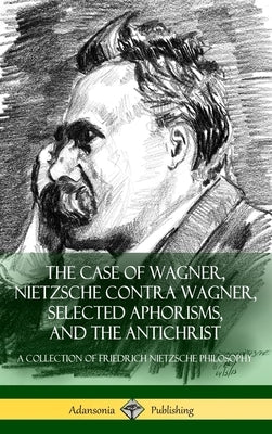 The Case of Wagner, Nietzsche Contra Wagner, Selected Aphorisms, and The Antichrist: A Collection of Friedrich Nietzsche Philosophy (Hardcover) by Nietzsche, Friedrich